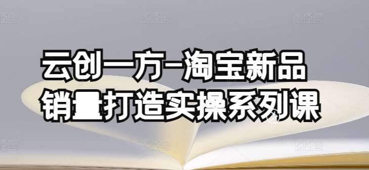 云创一方-淘宝新品销量打造实操系列课，基础销量打造(4课程)+补单渠道分析(4课程)插图