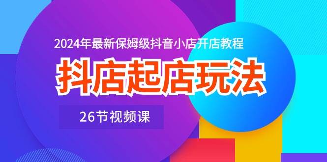 （10687期）抖店起店玩法，2024年最新保姆级抖音小店开店教程（26节视频课）插图