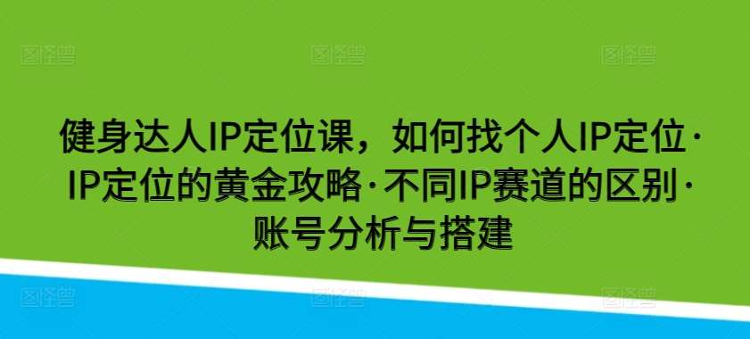 健身达人IP定位课，如何找个人IP定位·IP定位的黄金攻略·不同IP赛道的区别·账号分析与搭建插图