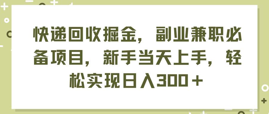 （11747期）快递回收掘金，副业兼职必备项目，新手当天上手，轻松实现日入300＋插图