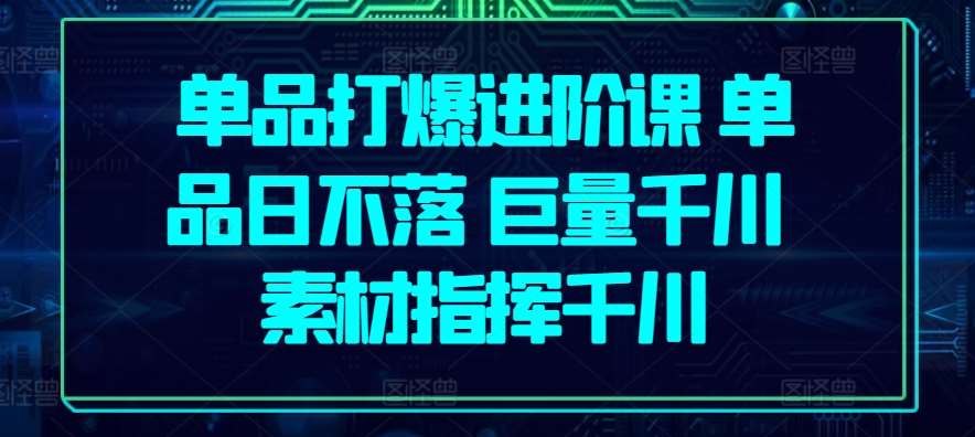 单品打爆进阶课 单品日不落 巨量千川 素材指挥千川插图