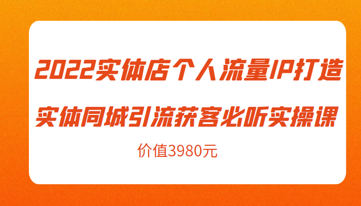 2022实体店个人流量IP打造实体同城引流获客必听实操课，61节完整版（价值3980元）插图