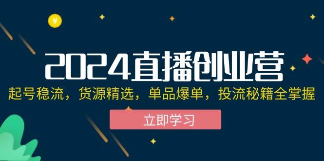 （12308期）2024直播创业营：起号稳流，货源精选，单品爆单，投流秘籍全掌握插图