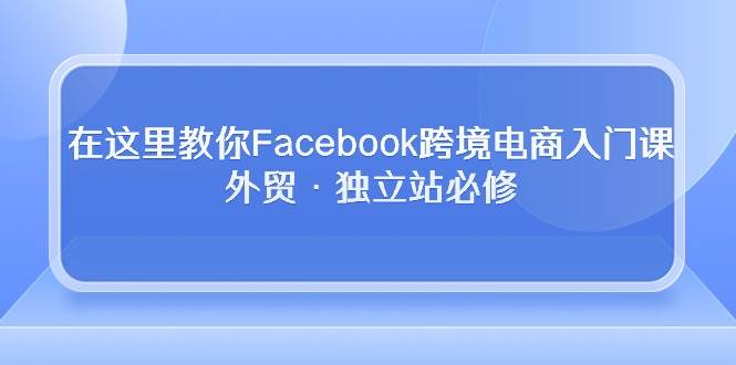 （10259期）在这里教你Facebook跨境电商入门课，外贸·独立站必修插图