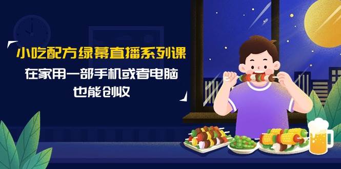 （9450期）小吃配方绿幕直播系列课，在家用一部手机或者电脑也能创收（14节课）插图