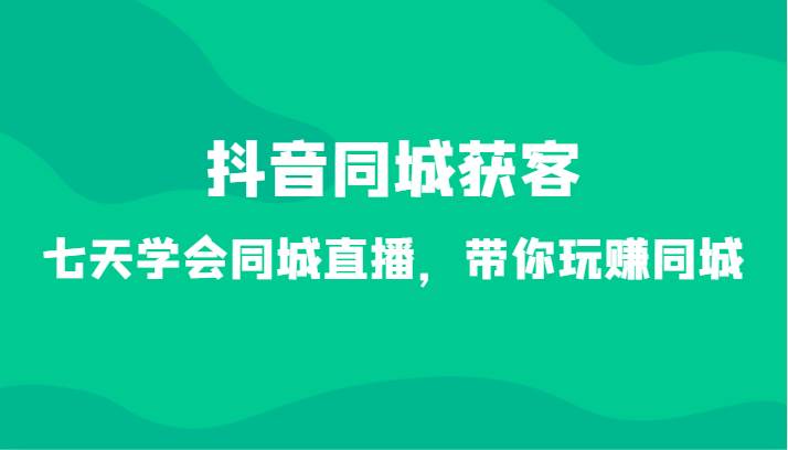 抖音同城获客-七天学会同城直播，带你玩赚同城（34节课）插图