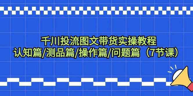 （9225期）千川投流图文带货实操教程：认知篇/测品篇/操作篇/问题篇（7节课）插图