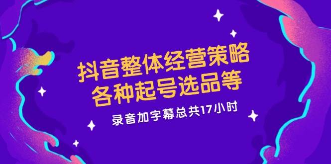 抖音整体经营策略，各种起号选品等，录音加字幕总共17小时插图