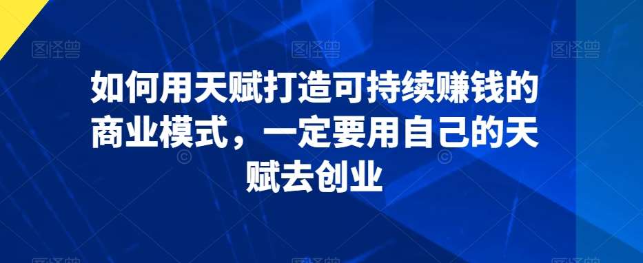 如何用天赋打造可持续赚钱的商业模式，一定要用自己的天赋去创业插图