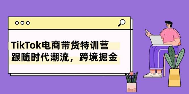 （10730期）TikTok电商带货特训营，跟随时代潮流，跨境掘金（8节课）插图