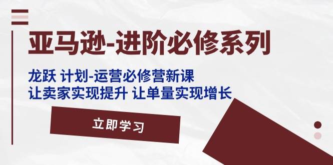 （11623期）亚马逊-进阶必修系列，龙跃 计划-运营必修营新课，让卖家实现提升 让单…插图