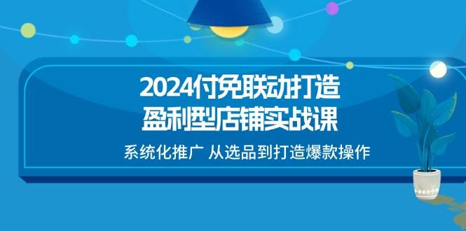 （11458期）2024付免联动-打造盈利型店铺实战课，系统化推广 从选品到打造爆款操作插图