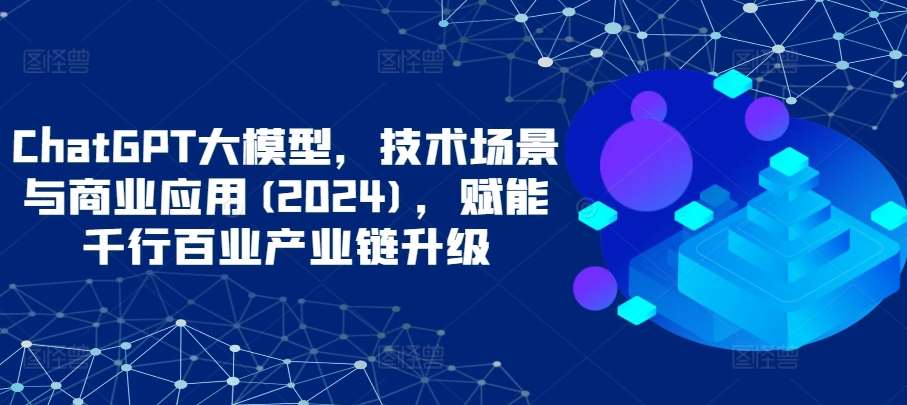 ChatGPT大模型，技术场景与商业应用(2024)，赋能千行百业产业链升级插图