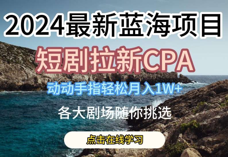 2024最新蓝海项日，短剧拉新CPA，动动手指轻松月入1W，全各大剧场随你挑选【揭秘】插图