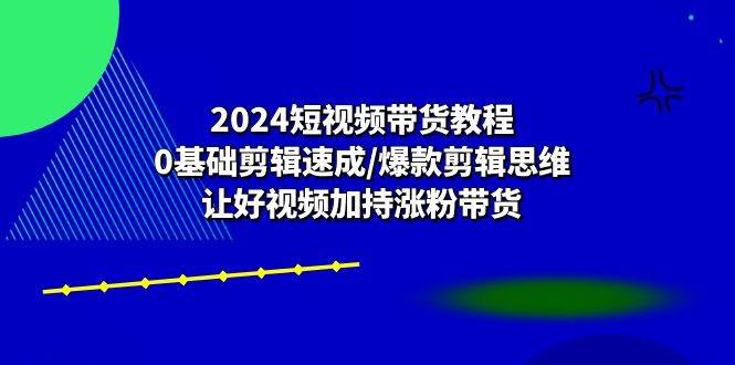 2024短视频带货教程：0基础剪辑速成/爆款剪辑思维/让好视频加持涨粉带货插图