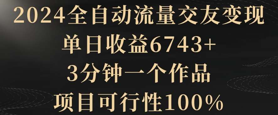 2024全自动流量交友变现，单日收益6743+，3分钟一个作品，项目可行性100%【揭秘】插图