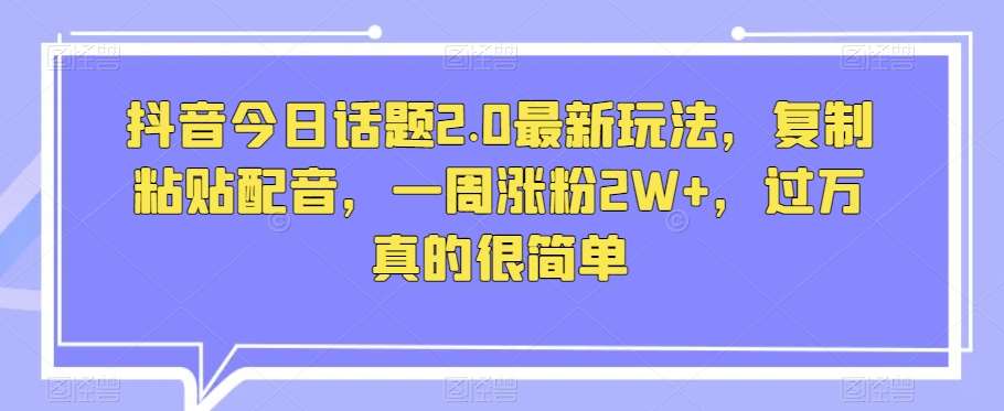 抖音今日话题2.0最新玩法，复制粘贴配音，一周涨粉2W+，过万真的很简单插图