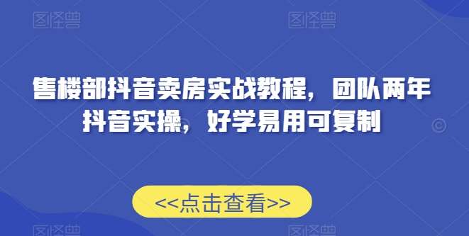 售楼部抖音卖房实战教程，团队两年抖音实操，好学易用可复制插图