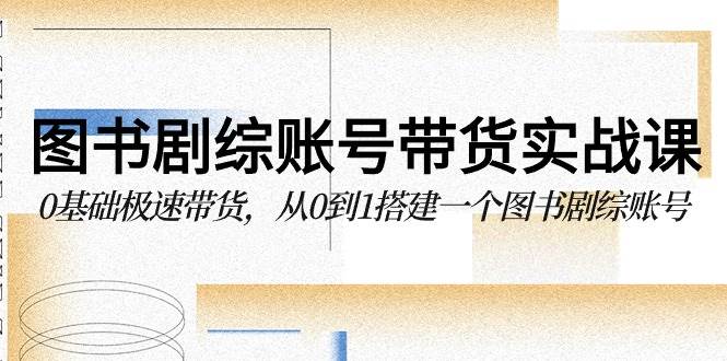 （9671期）图书-剧综账号带货实战课，0基础极速带货，从0到1搭建一个图书剧综账号插图