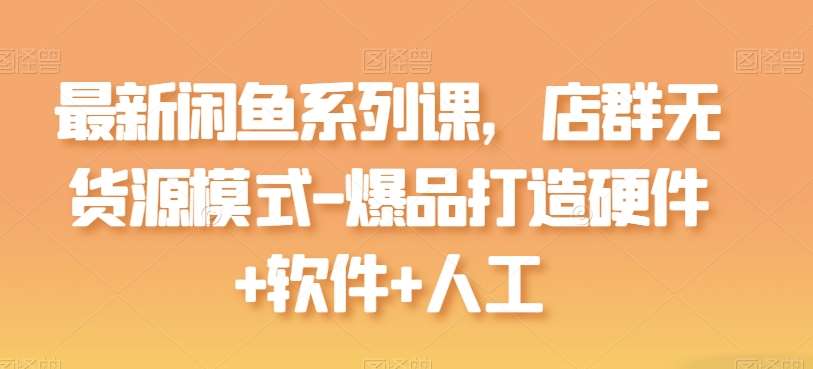 最新闲鱼系列课，店群无货源模式-爆品打造硬件+软件+人工插图