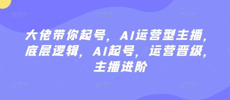 大佬带你起号，AI运营型主播，底层逻辑，AI起号，运营晋级，主播进阶插图