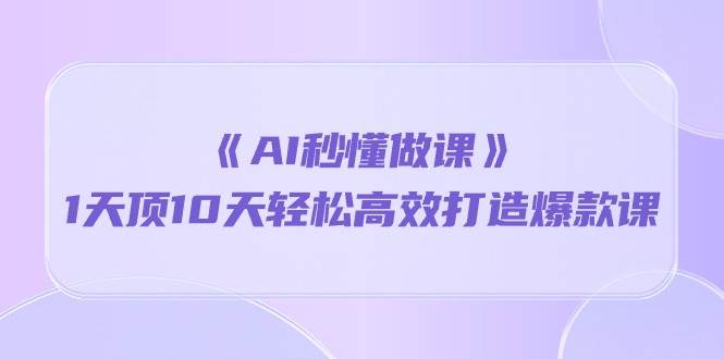 （10262期）《AI秒懂做课》1天顶10天轻松高效打造爆款课插图