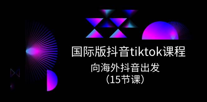 （10891期）国际版 抖音tiktok实战课程，向海外抖音出发（15节课）插图