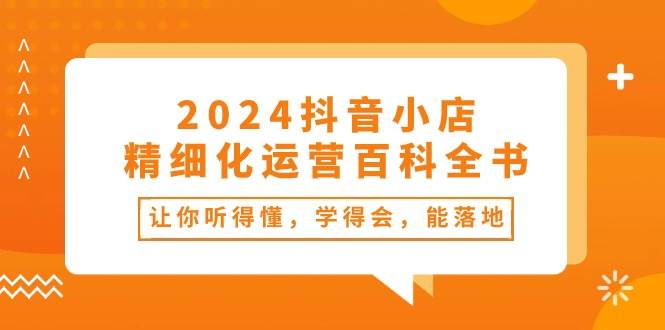 （10850期）2024抖音小店-精细化运营百科全书：让你听得懂，学得会，能落地（34节课）插图