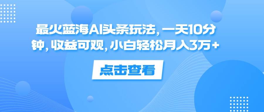 （12257期）最火蓝海AI头条玩法，一天10分钟，收益可观，小白轻松月入3万+插图