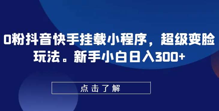 0粉抖音快手挂载小程序，超级变脸玩法，新手小白日入300+【揭秘】插图