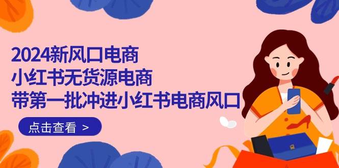 （10129期）2024新风口电商，小红书无货源电商，带第一批冲进小红书电商风口（18节）插图