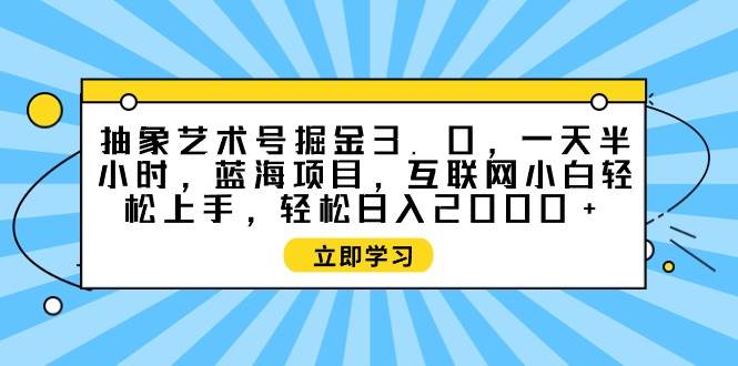 （9711期）抽象艺术号掘金3.0，一天半小时 ，蓝海项目， 互联网小白轻松上手，轻松…插图