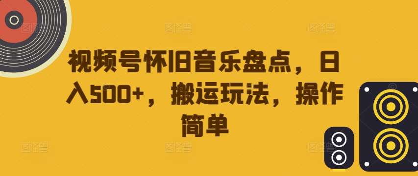 视频号怀旧音乐盘点，日入500+，搬运玩法，操作简单【揭秘】插图