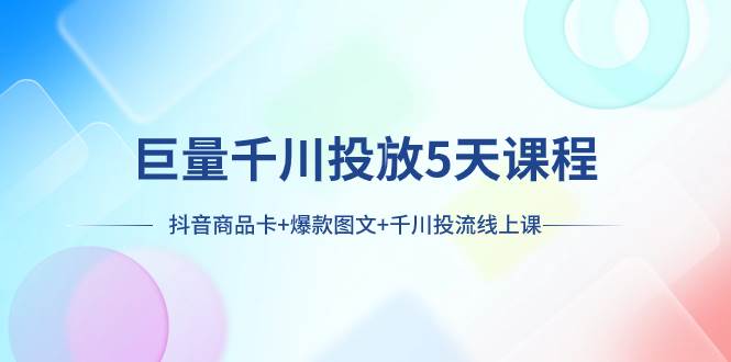 （7976期）巨量千川投放5天课程：抖音商品卡+爆款图文+千川投流线上课插图