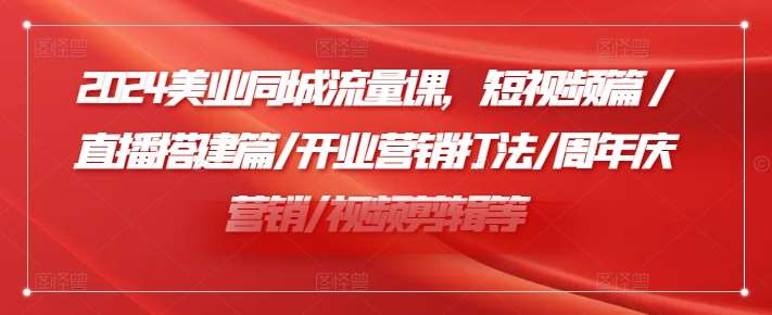 2024美业同城流量课，短视频篇 /直播搭建篇/开业营销打法/周年庆营销/视频剪辑等插图