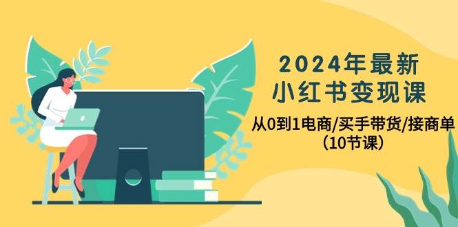 （10130期）2024年最新小红书变现课，从0到1电商/买手带货/接商单（10节课）插图