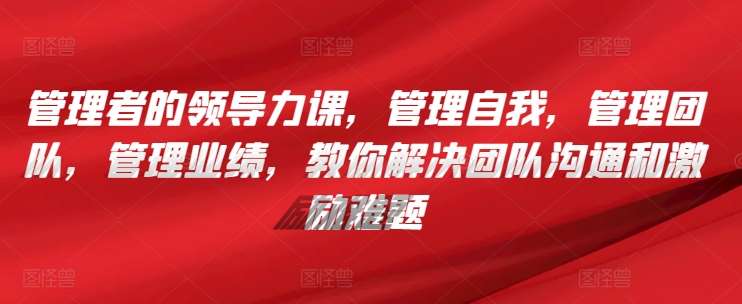 管理者的领导力课，​管理自我，管理团队，管理业绩，​教你解决团队沟通和激励难题插图