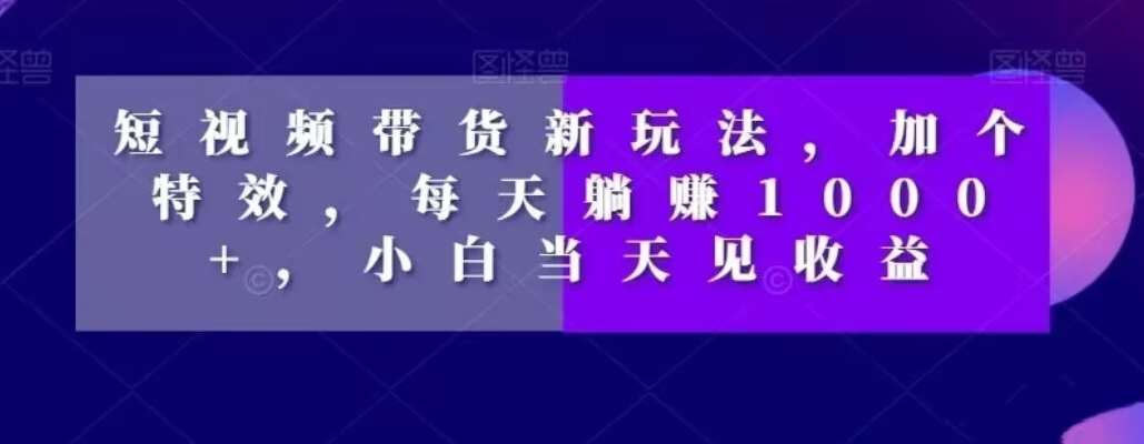 短视频带货新玩法，加个特效，每天躺赚1000+，小白当天见收益【揭秘】插图