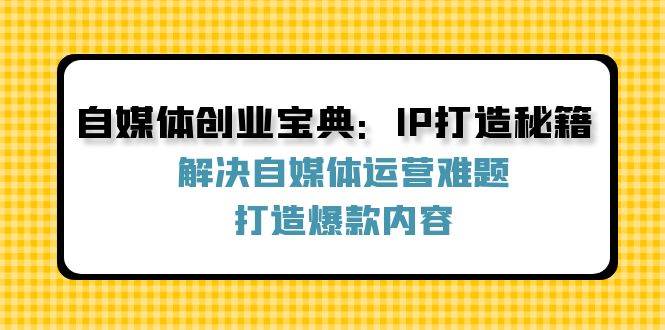 （12400期）自媒体创业宝典：IP打造秘籍：解决自媒体运营难题，打造爆款内容插图