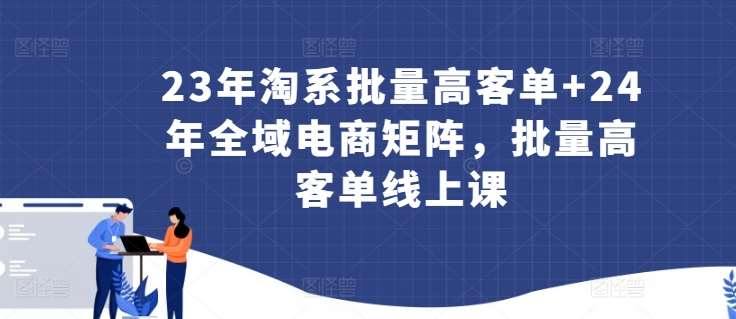 23年淘系批量高客单+24年全域电商矩阵，批量高客单线上课插图