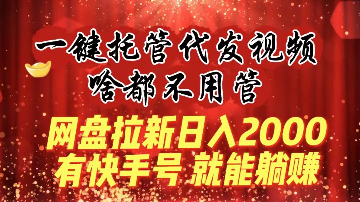 一键托管代发视频，啥都不用管，网盘拉新日入2000+，有快手号就能躺赚插图