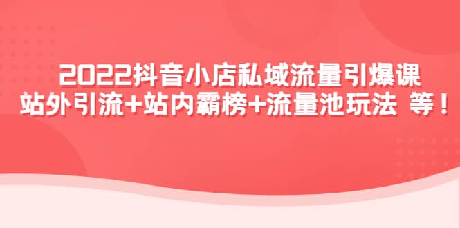 2022抖音小店私域流量引爆课：站外Y.L+站内霸榜+流量池玩法等等插图