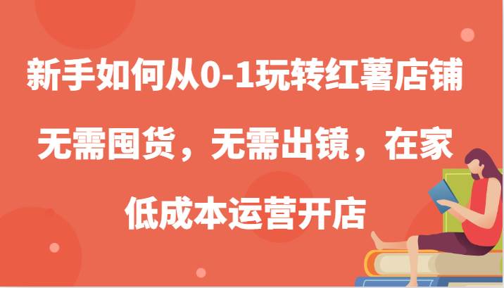 新手如何从0-1玩转红薯店铺，无需囤货，无需出镜，在家低成本运营开店插图