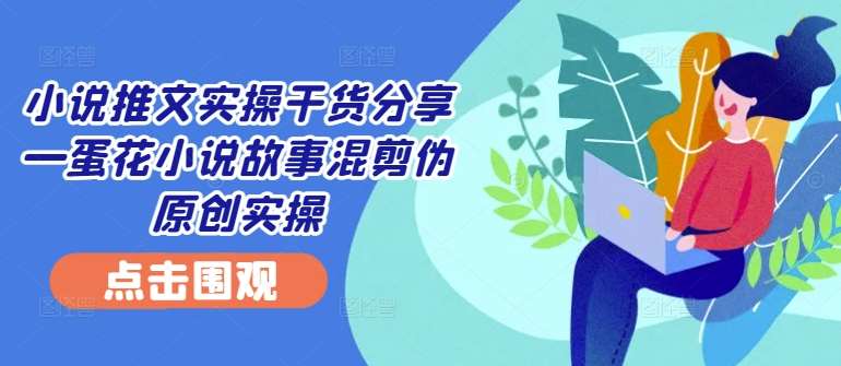 小说推文实操干货分享—蛋花小说故事混剪伪原创实操插图