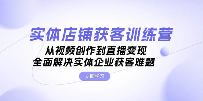 （13161期）实体店铺获客特训营：从视频创作到直播变现，全面解决实体企业获客难题插图