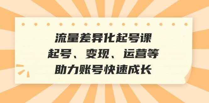 流量差异化起号课：起号、变现、运营等，助力账号快速成长插图