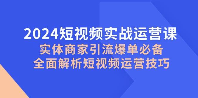 （12987期）2024短视频实战运营课，实体商家引流爆单必备，全面解析短视频运营技巧插图