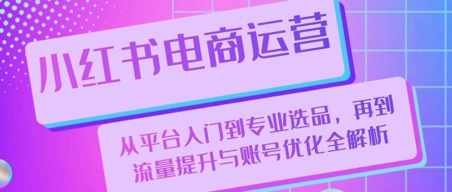 （13043期）小红书电商运营：从平台入门到专业选品，再到流量提升与账号优化全解析插图