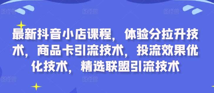 最新抖音小店课程，体验分拉升技术，商品卡引流技术，投流效果优化技术，精选联盟引流技术插图