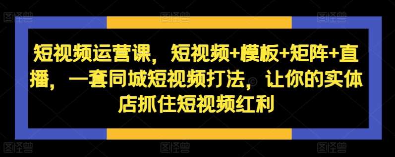 短视频运营课，短视频+模板+矩阵+直播，一套同城短视频打法，让你的实体店抓住短视频红利插图